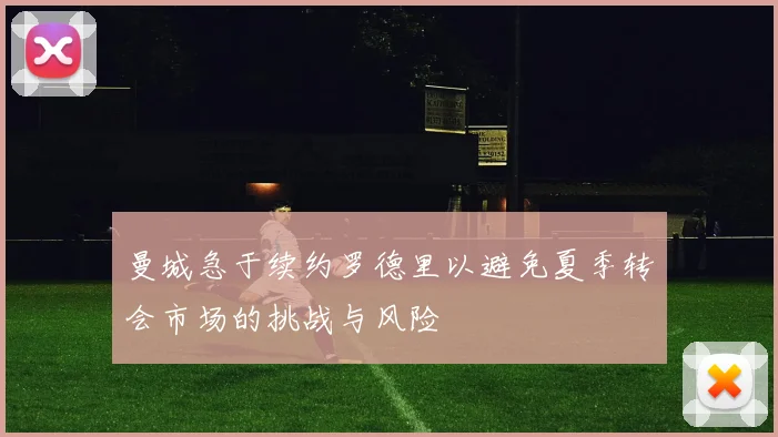 曼城急于续约罗德里以避免夏季转会市场的挑战与风险