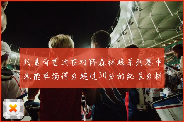 约基奇首次在对阵森林狼系列赛中未能单场得分超过30分的纪录分析