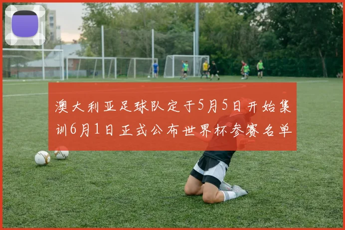 澳大利亚足球队定于5月5日开始集训6月1日正式公布世界杯参赛名单