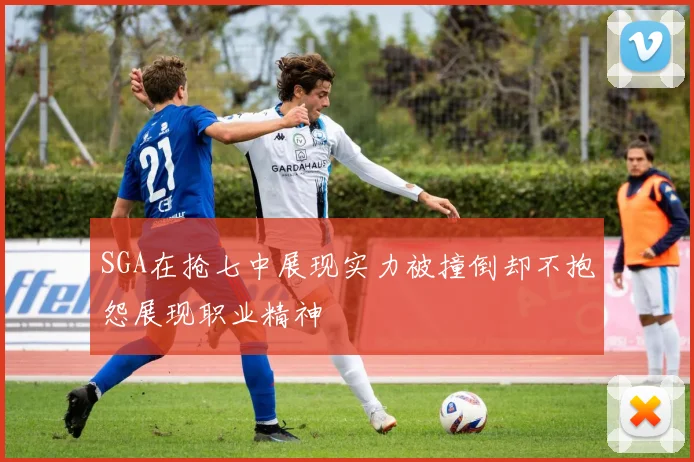 SGA在抢七中展现实力被撞倒却不抱怨展现职业精神