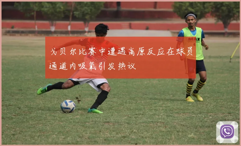 戈贝尔比赛中遭遇高原反应在球员通道内吸氧引发热议