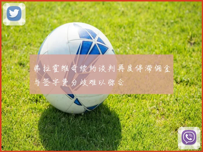 弗拉霍维奇续约谈判再度停滞佣金与签字费分歧难以弥合