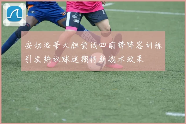 安切洛蒂大胆尝试四前锋阵容训练引发热议球迷期待新战术效果