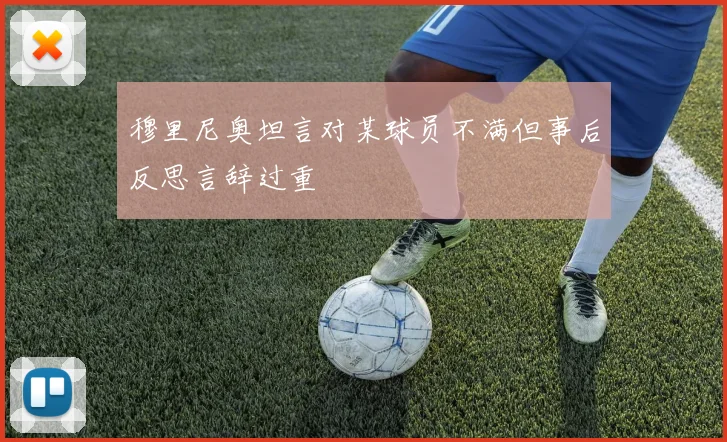 穆里尼奥坦言对某球员不满但事后反思言辞过重