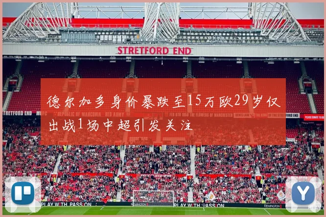 德尔加多身价暴跌至15万欧29岁仅出战1场中超引发关注