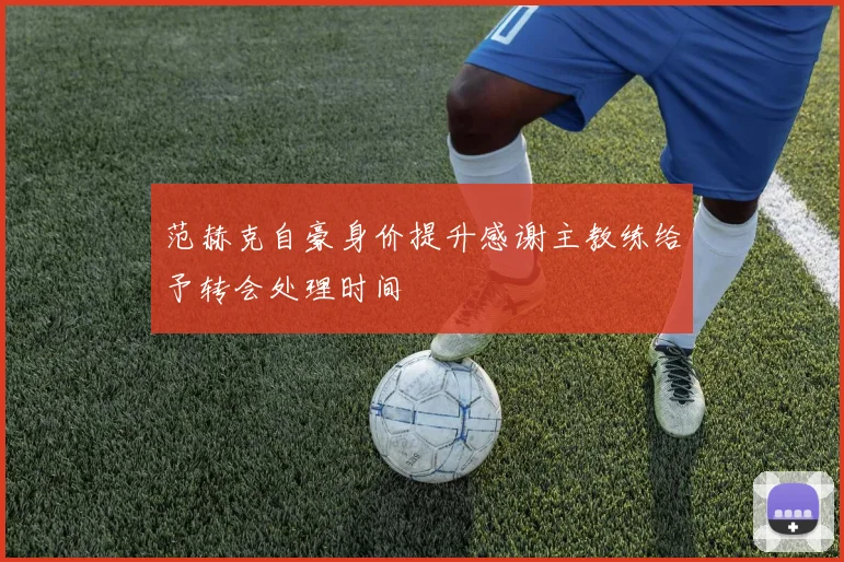 范赫克自豪身价提升感谢主教练给予转会处理时间
