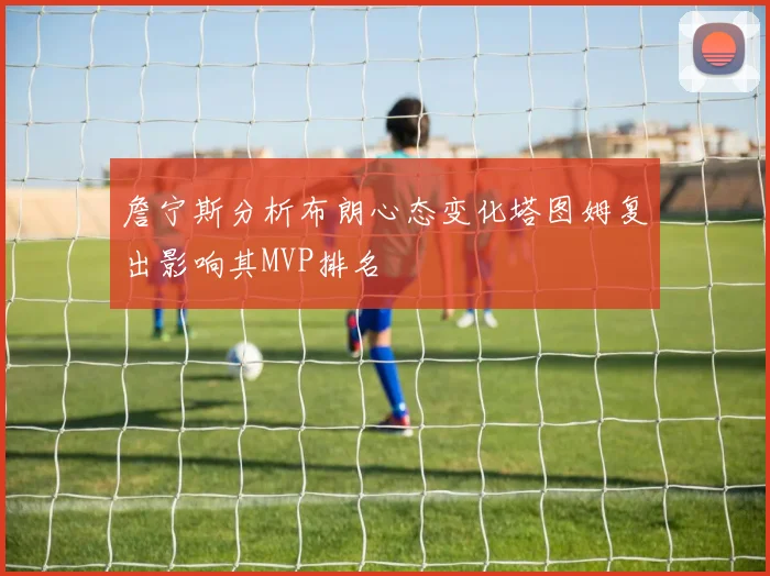 詹宁斯分析布朗心态变化塔图姆复出影响其MVP排名