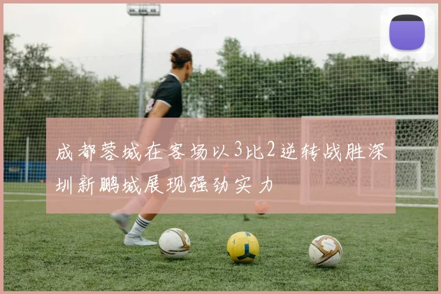 成都蓉城在客场以3比2逆转战胜深圳新鹏城展现强劲实力