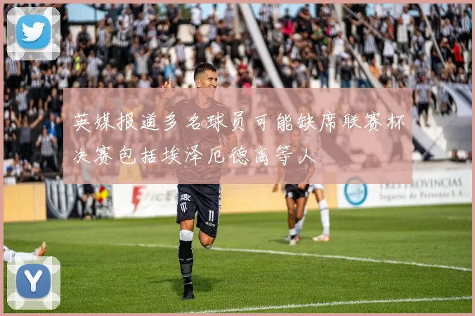 英媒报道多名球员可能缺席联赛杯决赛包括埃泽厄德高等人