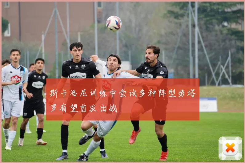 斯卡洛尼训练中尝试多种阵型劳塔罗有望首发出战