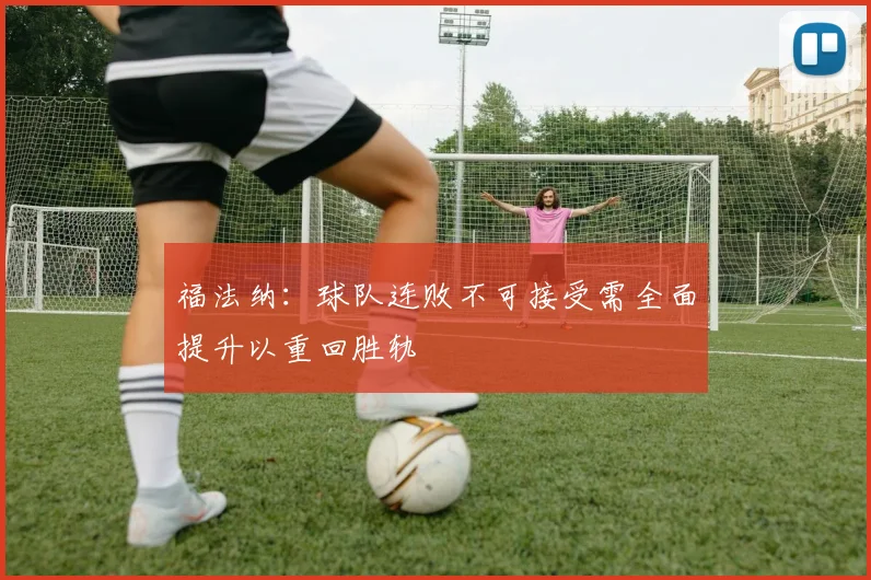 福法纳：球队连败不可接受需全面提升以重回胜轨