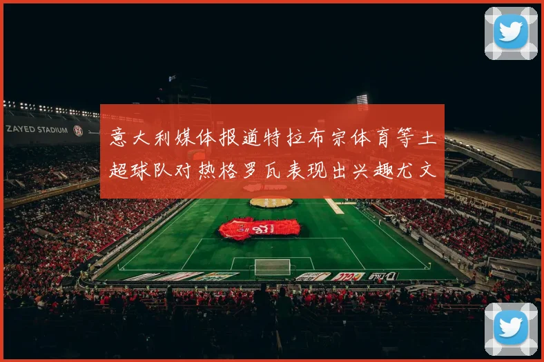 意大利媒体报道特拉布宗体育等土超球队对热格罗瓦表现出兴趣尤文图斯愿意出售这名球员