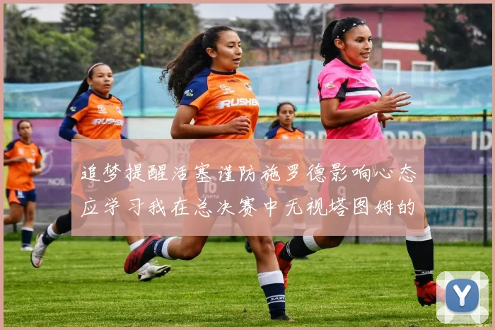 追梦提醒活塞谨防施罗德影响心态应学习我在总决赛中无视塔图姆的策略