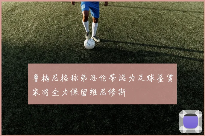鲁梅尼格称弗洛伦蒂诺为足球鉴赏家将全力保留维尼修斯