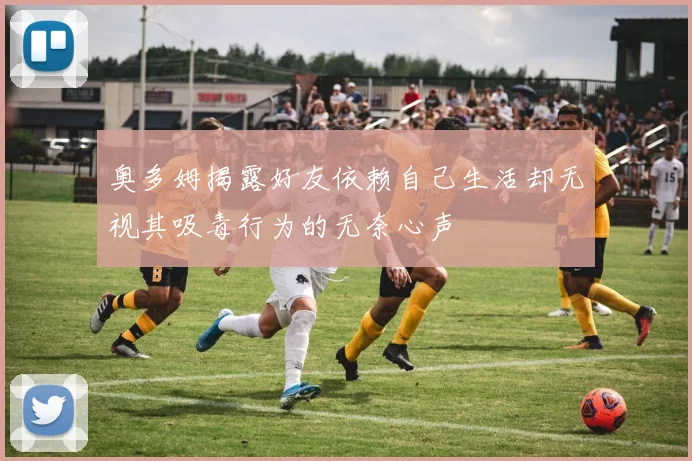 奥多姆揭露好友依赖自己生活却无视其吸毒行为的无奈心声