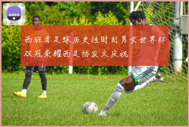 西班牙足球历史性时刻男女世界杯双冠荣耀西足协发文庆祝